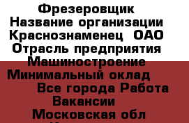 Фрезеровщик › Название организации ­ Краснознаменец, ОАО › Отрасль предприятия ­ Машиностроение › Минимальный оклад ­ 40 000 - Все города Работа » Вакансии   . Московская обл.,Климовск г.